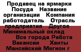 Продавец на ярмарки.Посуда › Название организации ­ Компания-работодатель › Отрасль предприятия ­ Другое › Минимальный оклад ­ 45 000 - Все города Работа » Вакансии   . Ханты-Мансийский,Мегион г.